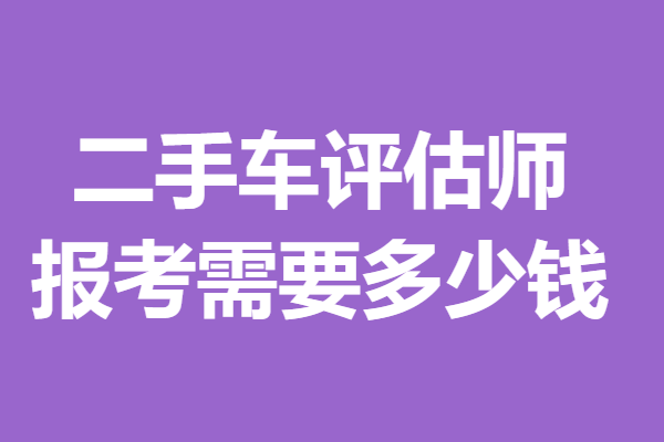二手车评估师证正规报考官网 报考二手车评估师证需要多少钱